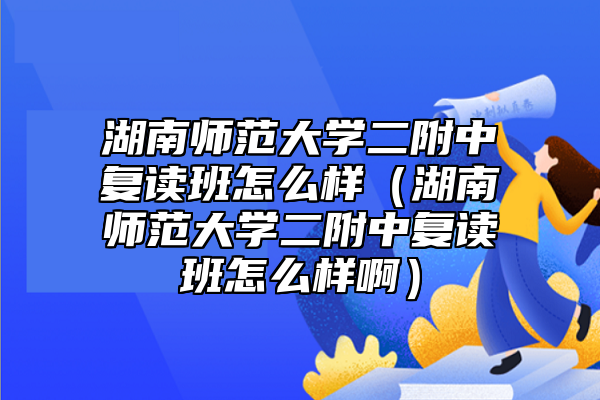 湖南師范大學(xué)二附中復(fù)讀班怎么樣（湖南師范大學(xué)二附中復(fù)讀班怎么樣?。? class=