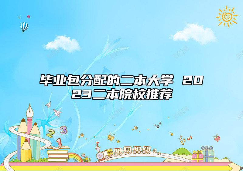 畢業(yè)包分配的二本大學(xué) 2023二本院校推薦