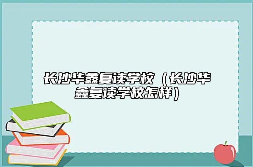 長沙華鑫復讀學校(長沙華鑫復讀學校怎樣)