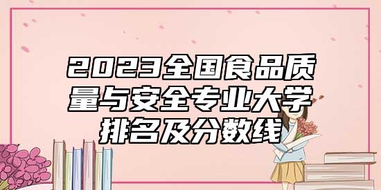 2023全國食品質(zhì)量與安全專業(yè)大學(xué)排名及分?jǐn)?shù)線