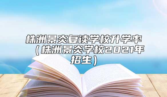 株洲景炎復(fù)讀學(xué)校升學(xué)率(株洲景炎學(xué)校2021年招生)