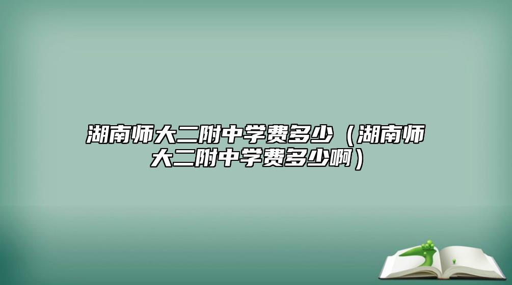 湖南師大二附中學(xué)費(fèi)多少（湖南師大二附中學(xué)費(fèi)多少?。? class=