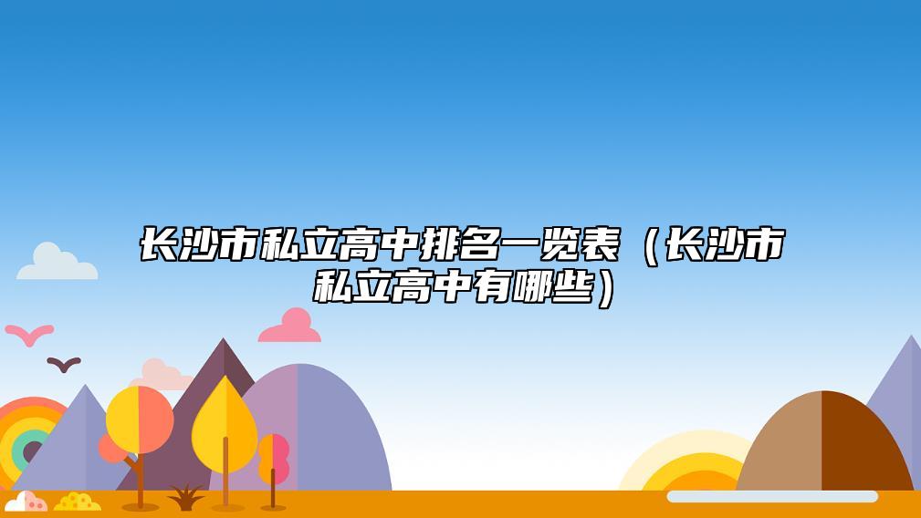 長沙市私立高中排名一覽表(長沙市私立高中有哪些)