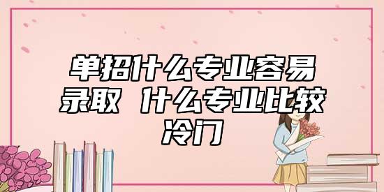 單招什么專業(yè)容易錄取 什么專業(yè)比較冷門