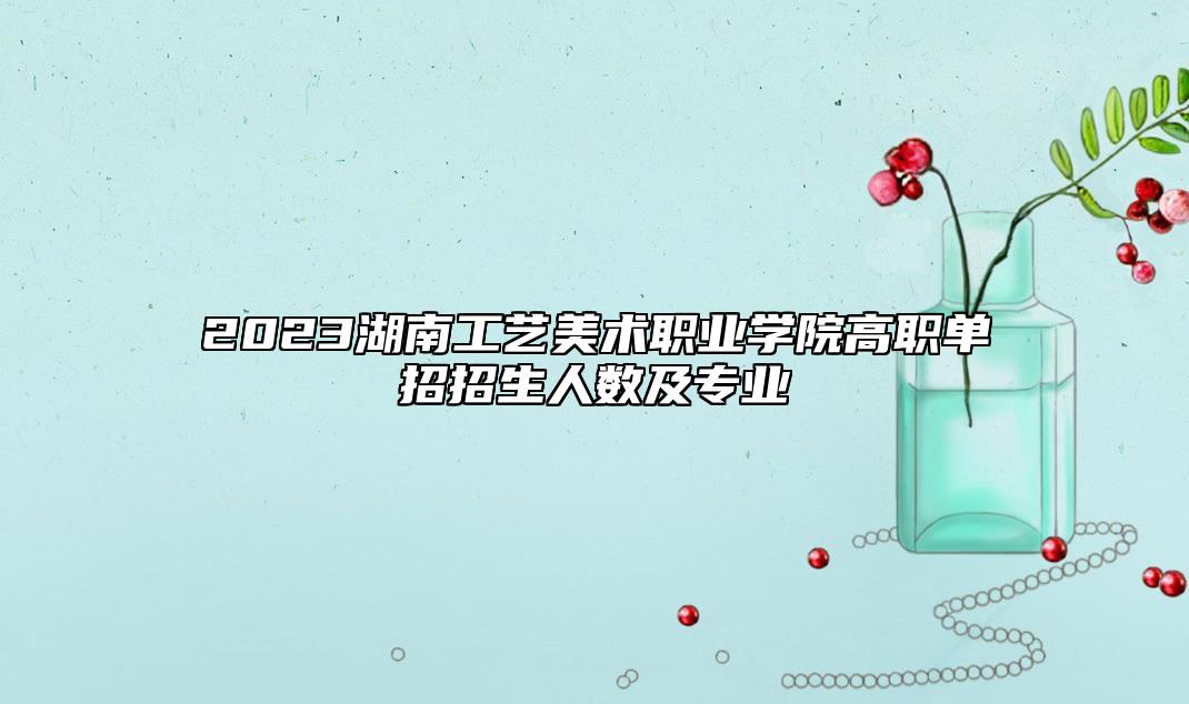 2023湖南工藝美術(shù)職業(yè)學(xué)院高職單招招生人數(shù)及專業(yè)