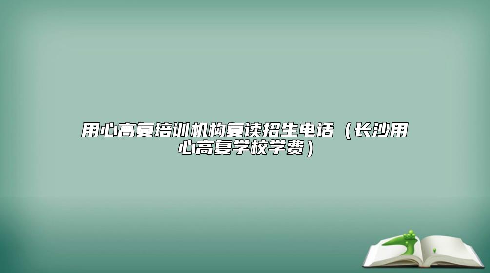用心高復(fù)培訓(xùn)機(jī)構(gòu)復(fù)讀招生電話(長(zhǎng)沙用心高復(fù)學(xué)校學(xué)費(fèi))