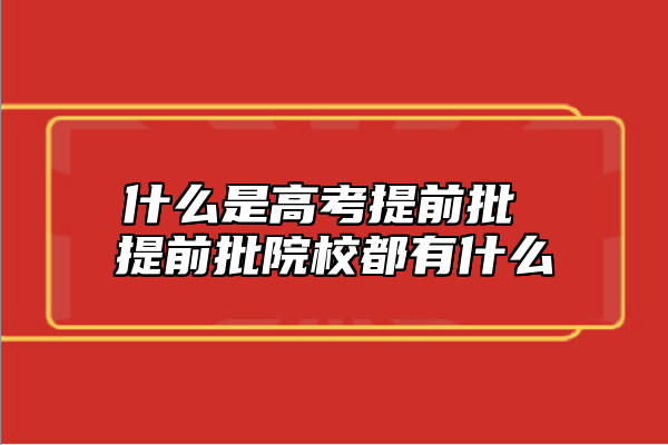 什么是高考提前批 提前批院校都有什么