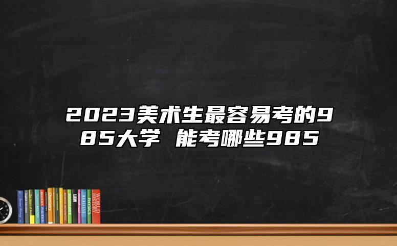2023美術(shù)生最容易考的985大學(xué) 能考哪些985