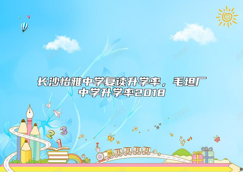 長沙怡雅中學(xué)復(fù)讀升學(xué)率，毛坦廠中學(xué)升學(xué)率2018