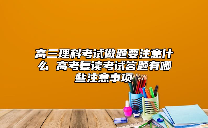 高三理科考試做題要注意什么 高考復(fù)讀考試答題有哪些注意事項(xiàng)