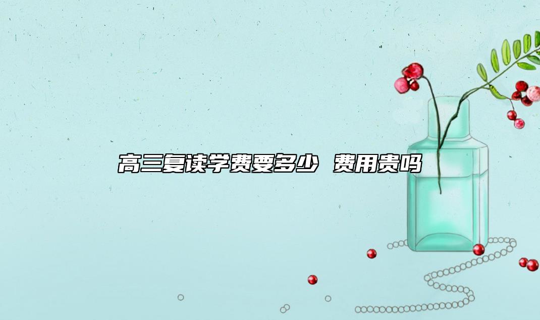 高三復(fù)讀學(xué)費(fèi)要多少 費(fèi)用貴嗎