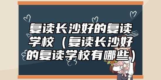 復讀長沙好的復讀學校（復讀長沙好的復讀學校有哪些）