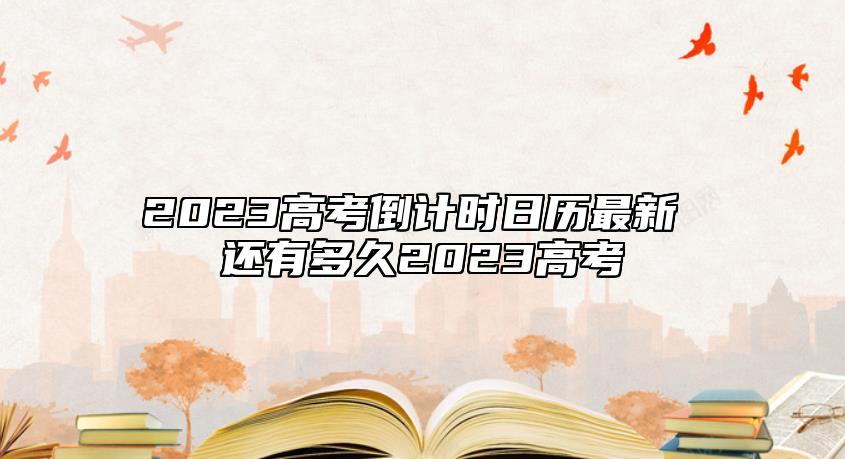 2023高考倒計時日歷最新 還有多久2023高考