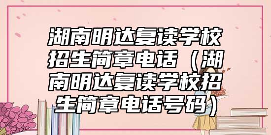 湖南明達(dá)復(fù)讀學(xué)校招生簡(jiǎn)章電話(湖南明達(dá)復(fù)讀學(xué)校招生簡(jiǎn)章電話號(hào)碼)