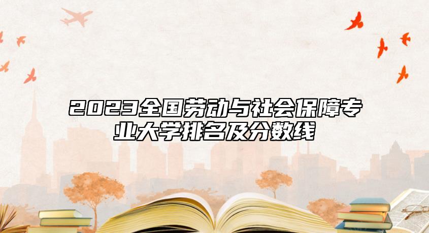 2023全國(guó)勞動(dòng)與社會(huì)保障專業(yè)大學(xué)排名及分?jǐn)?shù)線