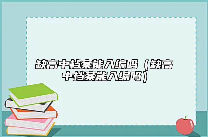 缺高中檔案能入編嗎(缺高中檔案能入編嗎)