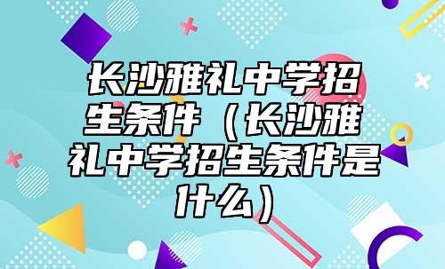 長(zhǎng)沙雅禮中學(xué)招生條件(長(zhǎng)沙雅禮中學(xué)招生條件是什么)