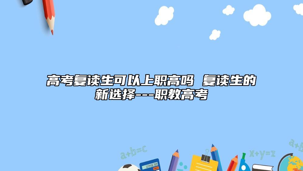 高考復(fù)讀生可以上職高嗎 復(fù)讀生的新選擇---職教高考
