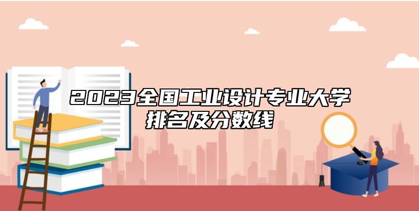 2023全國工業(yè)設(shè)計專業(yè)大學(xué)排名及分?jǐn)?shù)線