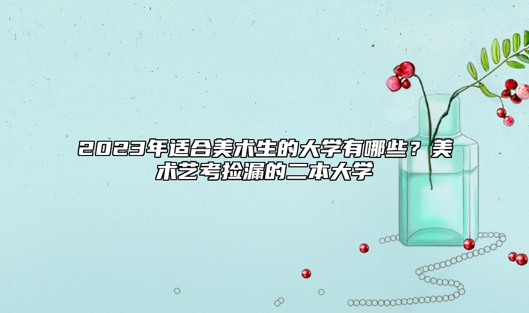 2023年適合美術(shù)生的大學(xué)有哪些？美術(shù)藝考撿漏的二本大學(xué)