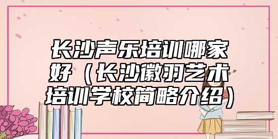 長沙聲樂培訓哪家好（長沙徽羽藝術(shù)培訓學校簡略介紹）