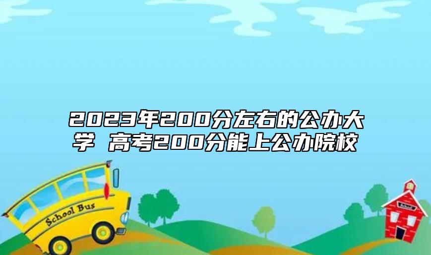 2023年200分左右的公辦大學(xué) 高考200分能上公辦院校
