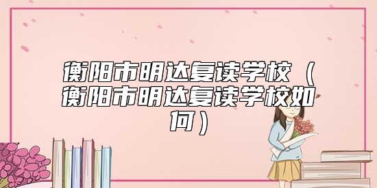衡陽市明達(dá)復(fù)讀學(xué)校（衡陽市明達(dá)復(fù)讀學(xué)校如何）