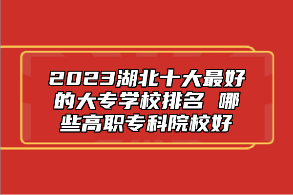 2023湖北十大最好的大專學校排名 哪些高職?？圃盒：? class=