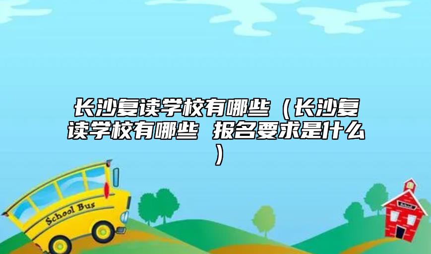 長沙復讀學校有哪些（長沙復讀學校有哪些 報名要求是什么）