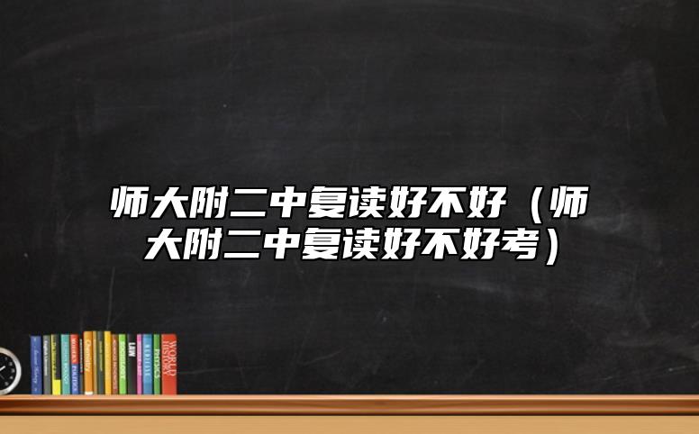 師大附二中復(fù)讀好不好（師大附二中復(fù)讀好不好考）