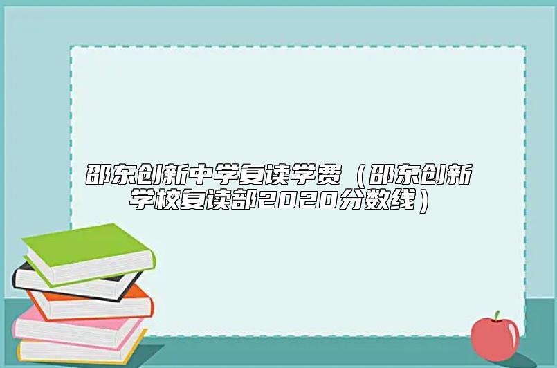 邵東創(chuàng)新中學復(fù)讀學費(邵東創(chuàng)新學校復(fù)讀部2020分數(shù)線)