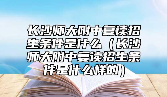 長沙師大附中復(fù)讀招生條件是什么（長沙師大附中復(fù)讀招生條件是什么樣的）