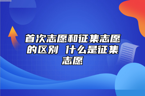 首次志愿和征集志愿的區(qū)別 什么是征集志愿