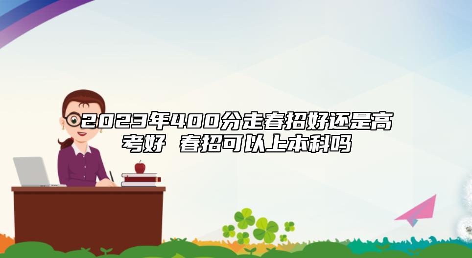 2023年400分走春招好還是高考好 春招可以上本科嗎