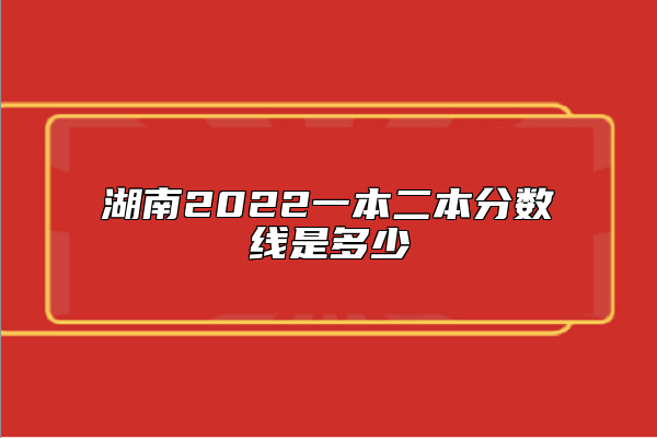湖南2022一本二本分數(shù)線是多少