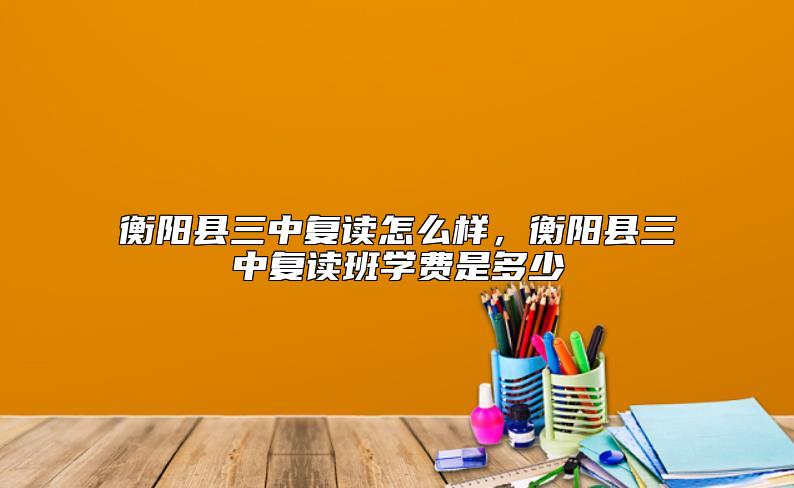 衡陽縣三中復(fù)讀怎么樣，衡陽縣三中復(fù)讀班學(xué)費(fèi)是多少