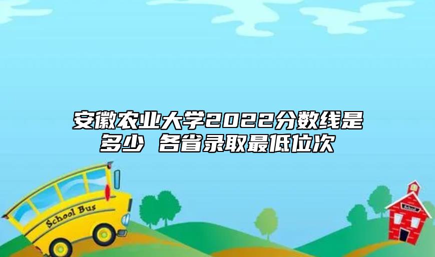 安徽農(nóng)業(yè)大學(xué)2022分?jǐn)?shù)線是多少 各省錄取最低位次