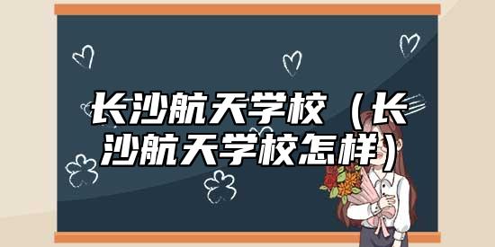 長(zhǎng)沙航天學(xué)校(長(zhǎng)沙航天學(xué)校怎樣)