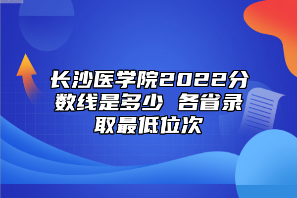長沙醫(yī)學院2022分數(shù)線是多少 各省錄取最低位次