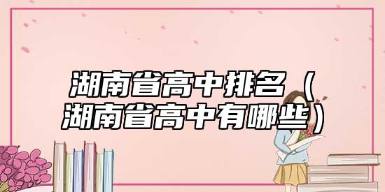 湖南省高中排名(湖南省高中有哪些)