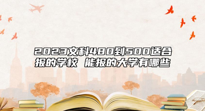 2023文科480到500適合報(bào)的學(xué)校 能報(bào)的大學(xué)有哪些
