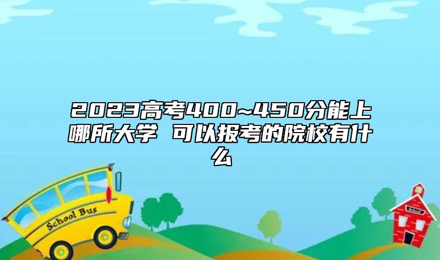 2023高考400~450分能上哪所大學(xué) 可以報考的院校有什么