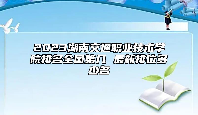 2023湖南交通職業(yè)技術學院排名全國第幾 最新排位多少名