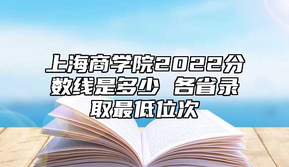 上海商學(xué)院2022分?jǐn)?shù)線是多少 各省錄取最低位次