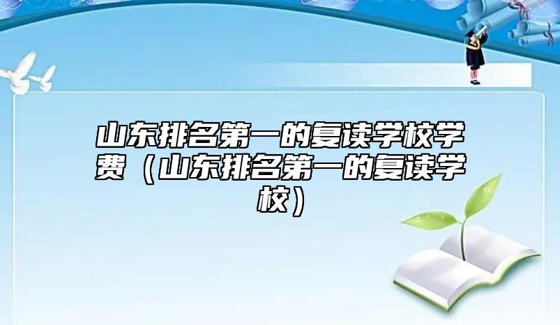 山東排名第一的復(fù)讀學(xué)校學(xué)費(fèi)（山東排名第一的復(fù)讀學(xué)校）