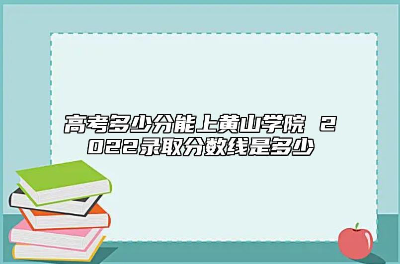 高考多少分能上黃山學(xué)院 2022錄取分數(shù)線是多少