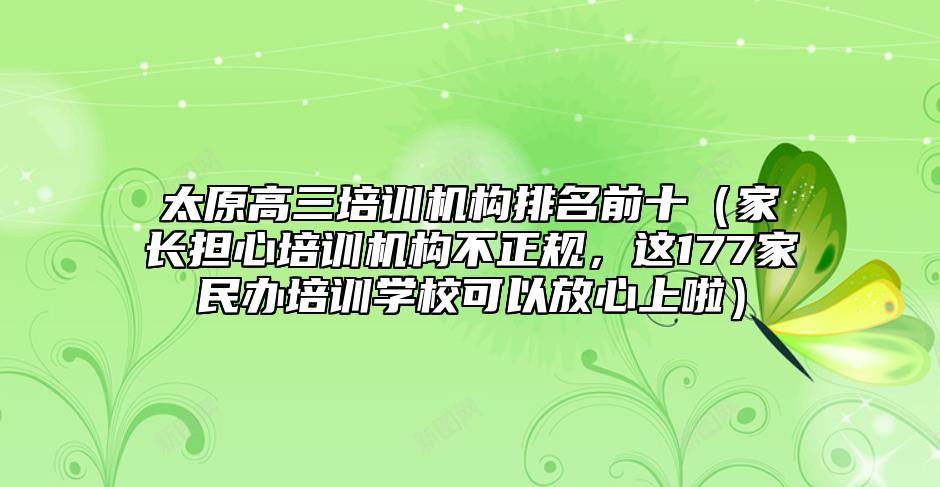太原高三培訓(xùn)機(jī)構(gòu)排名前十（家長(zhǎng)擔(dān)心培訓(xùn)機(jī)構(gòu)不正規(guī)，這177家民辦培訓(xùn)學(xué)?？梢苑判纳侠玻? class=