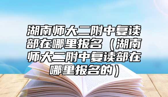 湖南師大二附中復(fù)讀部在哪里報名(湖南師大二附中復(fù)讀部在哪里報名的)
