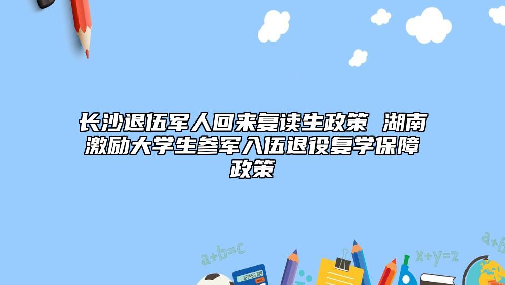 長(zhǎng)沙退伍軍人回來(lái)復(fù)讀生政策 湖南激勵(lì)大學(xué)生參軍入伍退役復(fù)學(xué)保障政策