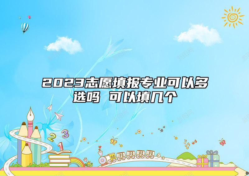 2023志愿填報(bào)專(zhuān)業(yè)可以多選嗎 可以填幾個(gè)